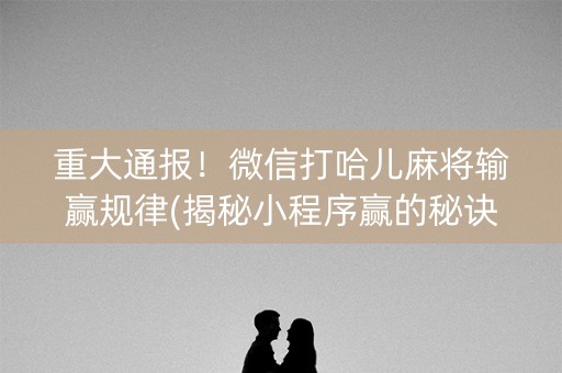 重大通报！微信打哈儿麻将输赢规律(揭秘小程序赢的秘诀)