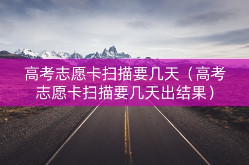 高考志愿卡扫描要几天（高考志愿卡扫描要几天出结果）