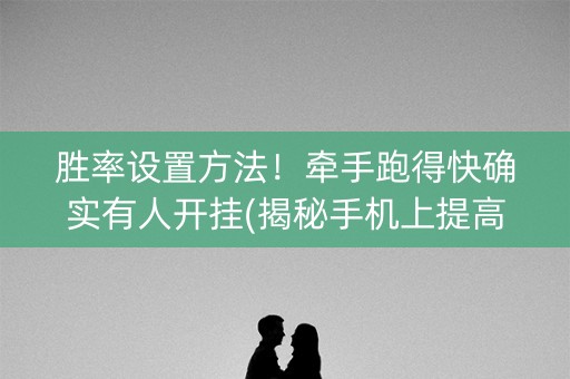 胜率设置方法！牵手跑得快确实有人开挂(揭秘手机上提高胜率)