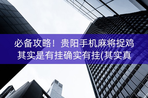 必备攻略！贵阳手机麻将捉鸡其实是有挂确实有挂(其实真的有挂)
