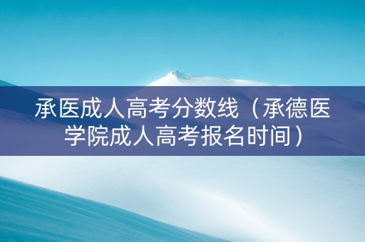 承医成人高考分数线（承德医学院成人高考报名时间）