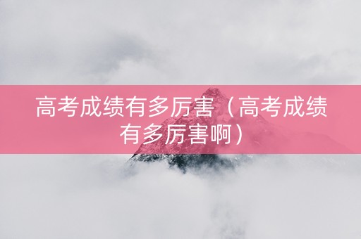 高考成绩有多厉害（高考成绩有多厉害啊）