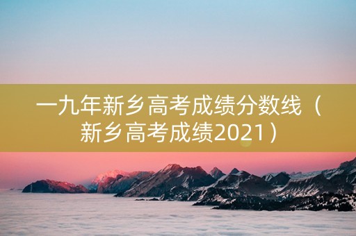 一九年新乡高考成绩分数线（新乡高考成绩2021）