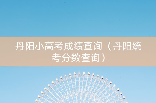 丹阳小高考成绩查询（丹阳统考分数查询）