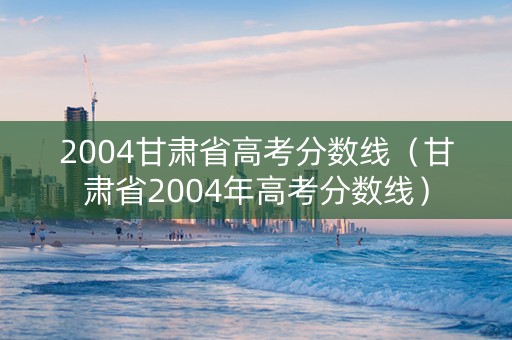 2004甘肃省高考分数线（甘肃省2004年高考分数线）