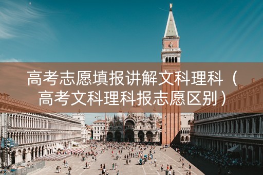 高考志愿填报讲解文科理科（高考文科理科报志愿区别）