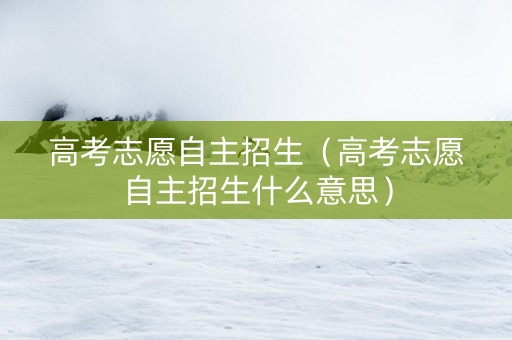 高考志愿自主招生（高考志愿自主招生什么意思）