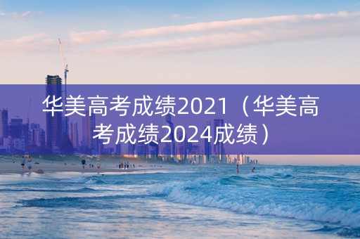 华美高考成绩2021（华美高考成绩2024成绩）