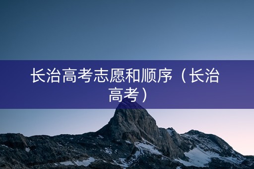 长治高考志愿和顺序（长治 高考）