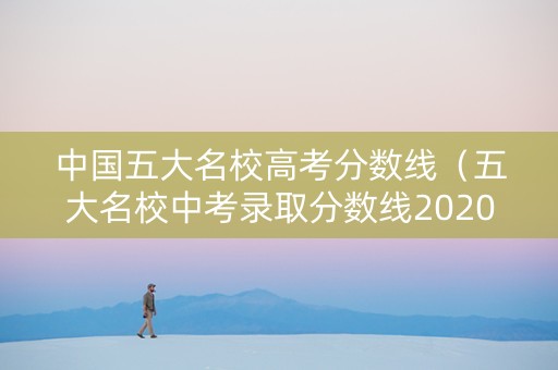 中国五大名校高考分数线（五大名校中考录取分数线2020）