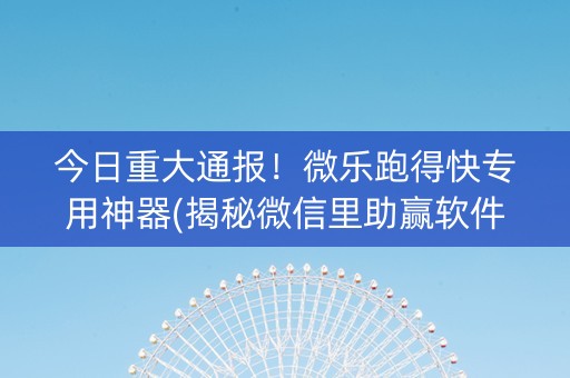 今日重大通报！微乐跑得快专用神器(揭秘微信里助赢软件)