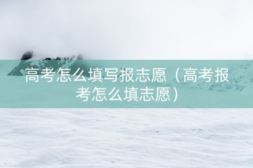 高考怎么填写报志愿（高考报考怎么填志愿）