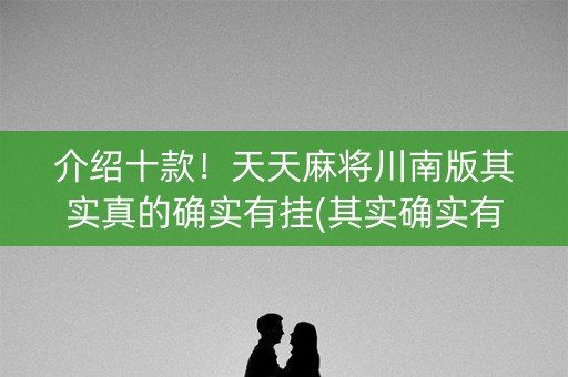 介绍十款！天天麻将川南版其实真的确实有挂(其实确实有挂)