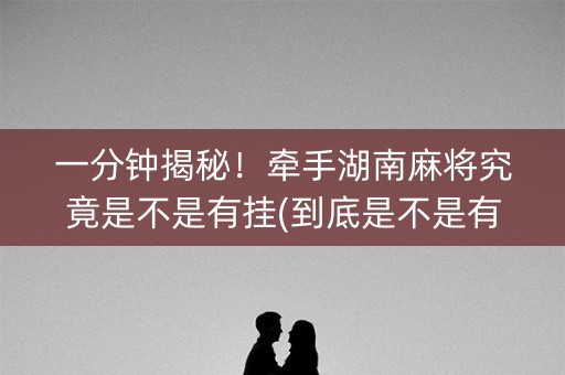 一分钟揭秘！牵手湖南麻将究竟是不是有挂(到底是不是有挂)