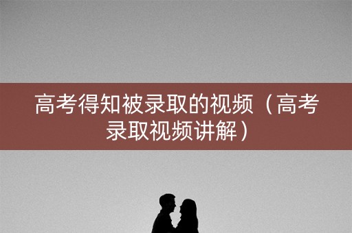 高考得知被录取的视频（高考录取视频讲解）