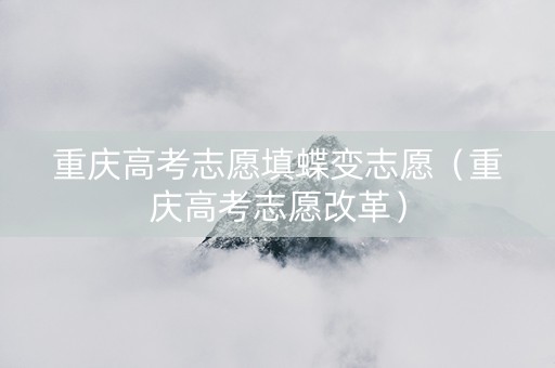 重庆高考志愿填蝶变志愿（重庆高考志愿改革）