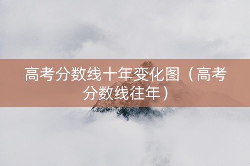 高考分数线十年变化图（高考分数线往年）