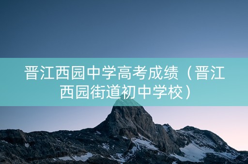 晋江西园中学高考成绩（晋江西园街道初中学校）