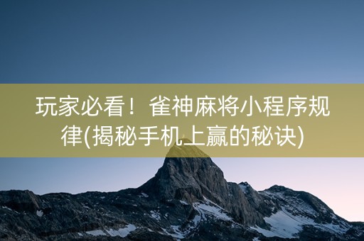 玩家必看！雀神麻将小程序规律(揭秘手机上赢的秘诀)