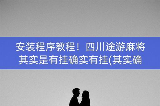 安装程序教程！四川途游麻将其实是有挂确实有挂(其实确实有挂)