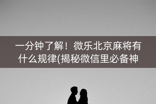 一分钟了解！微乐北京麻将有什么规律(揭秘微信里必备神器)