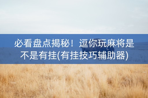必看盘点揭秘！逗你玩麻将是不是有挂(有挂技巧辅助器)