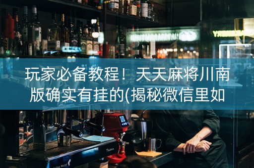 玩家必备教程！天天麻将川南版确实有挂的(揭秘微信里如何让牌变好)