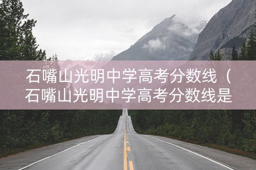 石嘴山光明中学高考分数线（石嘴山光明中学高考分数线是多少）