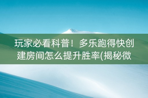 玩家必看科普！多乐跑得快创建房间怎么提升胜率(揭秘微信里赢的秘诀)