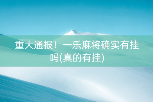 重大通报！一乐麻将确实有挂吗(真的有挂)