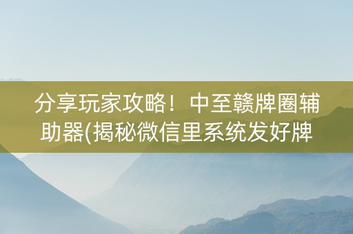 分享玩家攻略！中至赣牌圈辅助器(揭秘微信里系统发好牌)