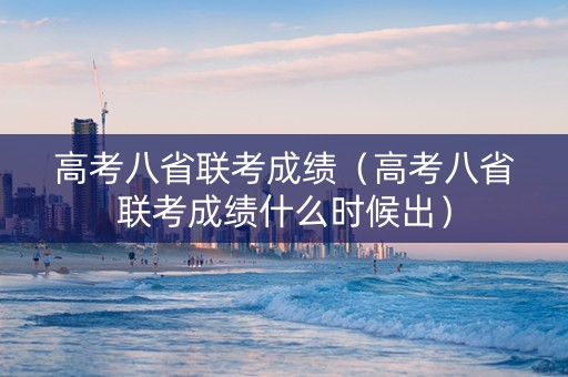 高考八省联考成绩（高考八省联考成绩什么时候出）