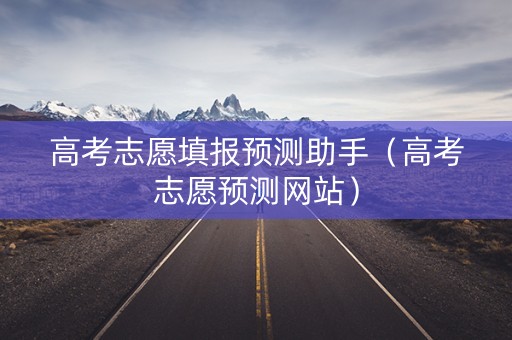 高考志愿填报预测助手（高考志愿预测网站）