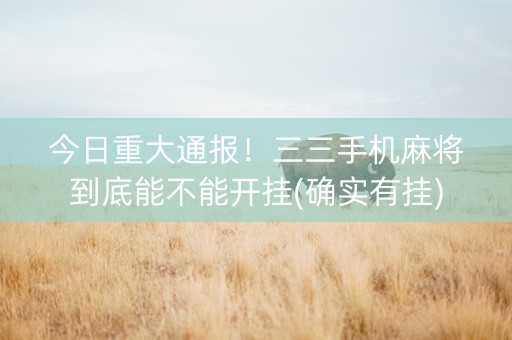 今日重大通报！三三手机麻将到底能不能开挂(确实有挂)