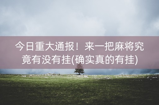 今日重大通报！来一把麻将究竟有没有挂(确实真的有挂)