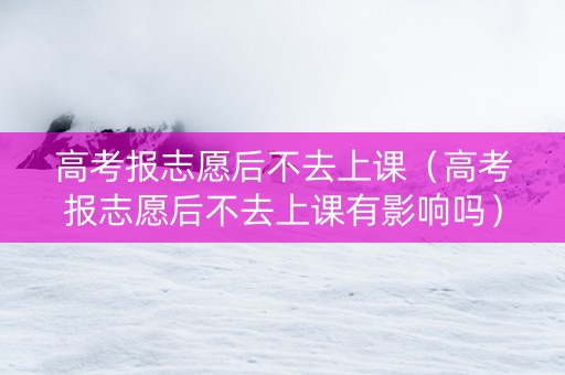 高考报志愿后不去上课（高考报志愿后不去上课有影响吗）