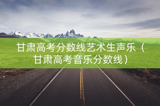 甘肃高考分数线艺术生声乐（甘肃高考音乐分数线）