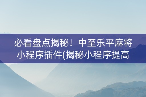 必看盘点揭秘！中至乐平麻将小程序插件(揭秘小程序提高胜率)
