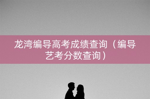 龙湾编导高考成绩查询（编导艺考分数查询）