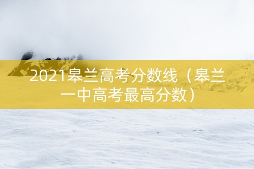 2021皋兰高考分数线（皋兰一中高考最高分数）