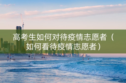 高考生如何对待疫情志愿者（如何看待疫情志愿者）