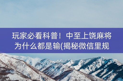 玩家必看科普！中至上饶麻将为什么都是输(揭秘微信里规律攻略)