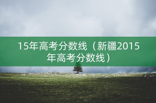 15年高考分数线（新疆2015年高考分数线）