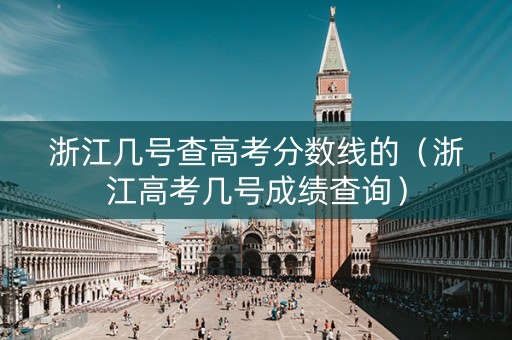 浙江几号查高考分数线的（浙江高考几号成绩查询）