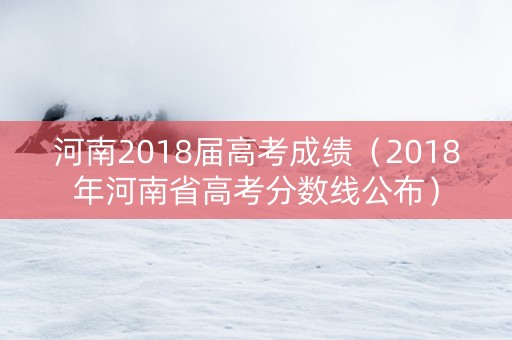 河南2018届高考成绩（2018年河南省高考分数线公布）