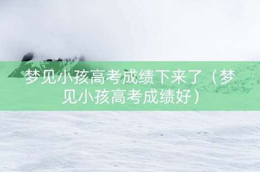 梦见小孩高考成绩下来了（梦见小孩高考成绩好）
