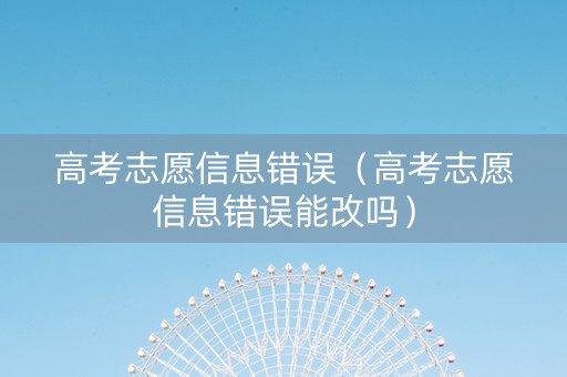 高考志愿信息错误（高考志愿信息错误能改吗）