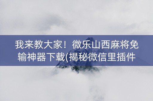 我来教大家！微乐山西麻将免输神器下载(揭秘微信里插件下载)