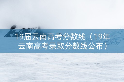 19届云南高考分数线（19年云南高考录取分数线公布）
