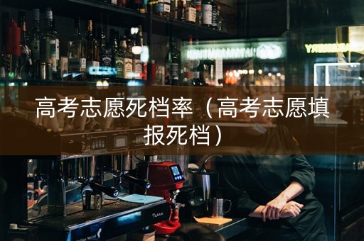 高考志愿死档率（高考志愿填报死档）